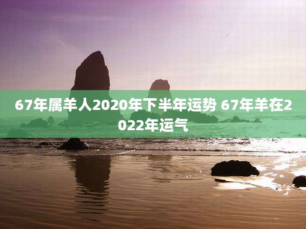 67年属羊人2020年下半年运势 67年羊在2022年运气