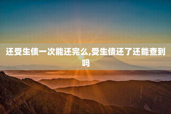 还受生债一次能还完么,受生债还了还能查到吗