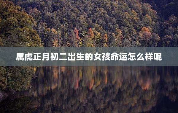 属虎正月初二出生的女孩命运怎么样呢
