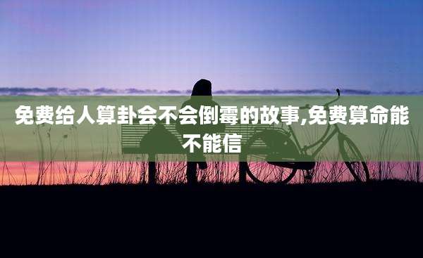 免费给人算卦会不会倒霉的故事,免费算命能不能信