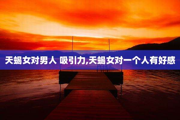 天蝎女对男人 吸引力,天蝎女对一个人有好感