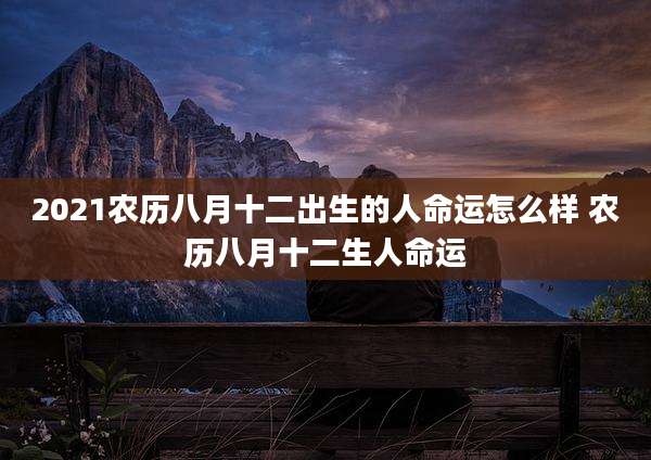 2021农历八月十二出生的人命运怎么样 农历八月十二生人命运