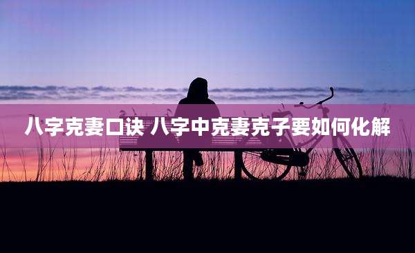 八字克妻口诀 八字中克妻克子要如何化解