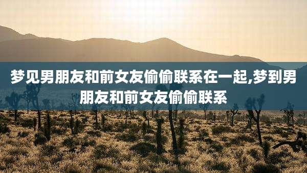 梦见男朋友和前女友偷偷联系在一起,梦到男朋友和前女友偷偷联系