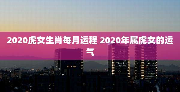 2020虎女生肖每月运程 2020年属虎女的运气