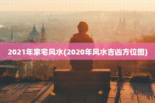 2021年家宅风水(2020年风水吉凶方位图)