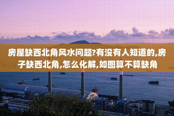 房屋缺西北角风水问题?有没有人知道的,房子缺西北角,怎么化解,如图算不算缺角