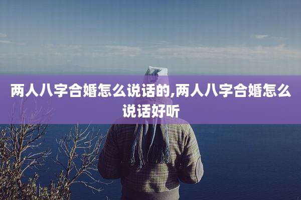 两人八字合婚怎么说话的,两人八字合婚怎么说话好听