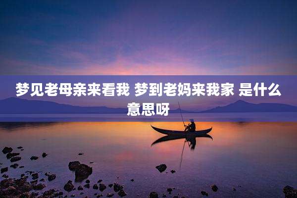 梦见老母亲来看我 梦到老妈来我家 是什么意思呀