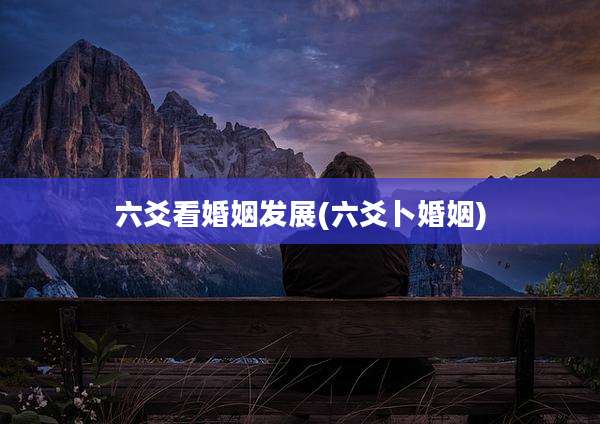 六爻看婚姻发展(六爻卜婚姻)