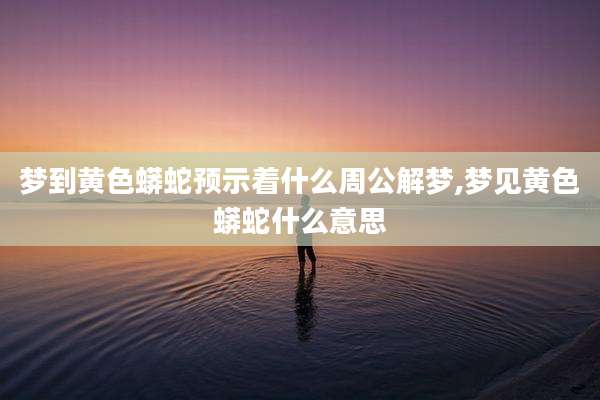 梦到黄色蟒蛇预示着什么周公解梦,梦见黄色蟒蛇什么意思