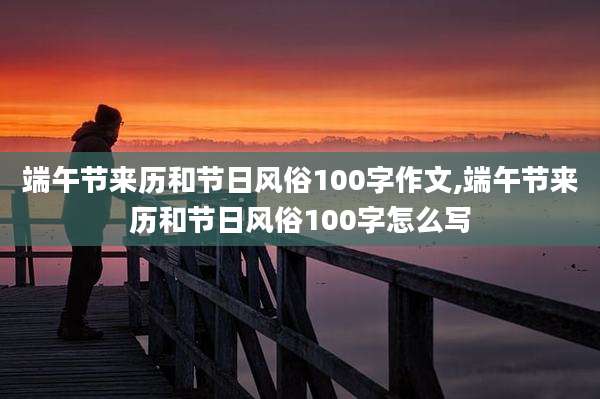 端午节来历和节日风俗100字作文,端午节来历和节日风俗100字怎么写