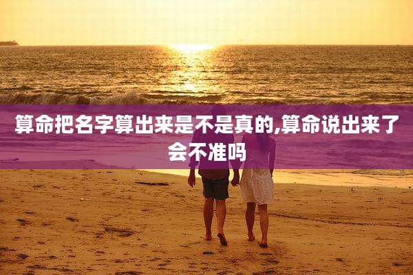 算命把名字算出来是不是真的,算命说出来了会不准吗