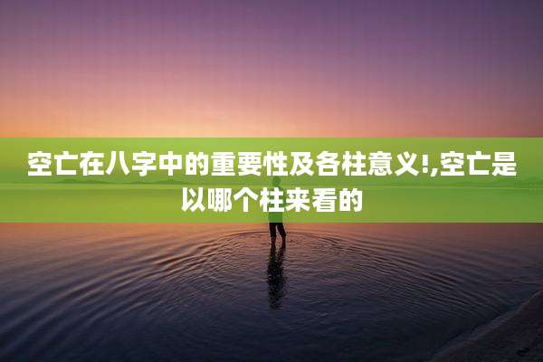 空亡在八字中的重要性及各柱意义!,空亡是以哪个柱来看的