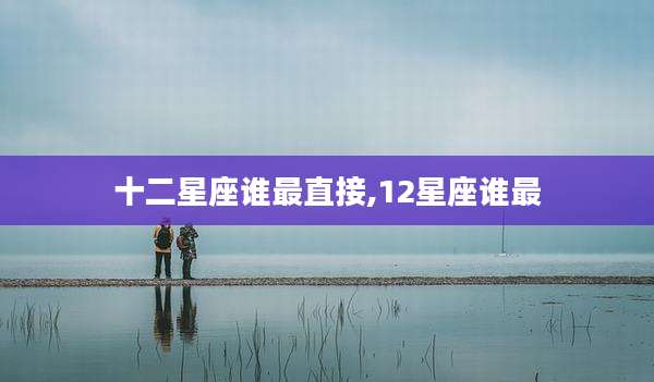 十二星座谁最直接,12星座谁最