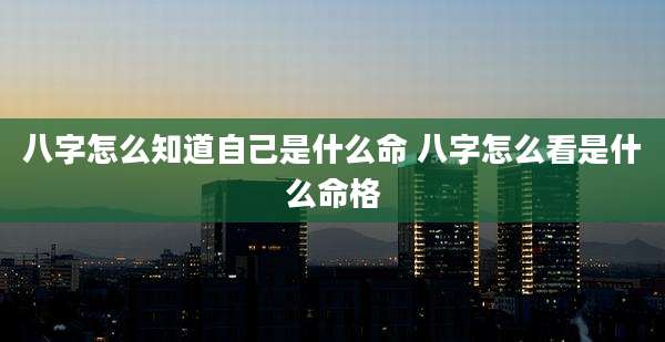 八字怎么知道自己是什么命 八字怎么看是什么命格