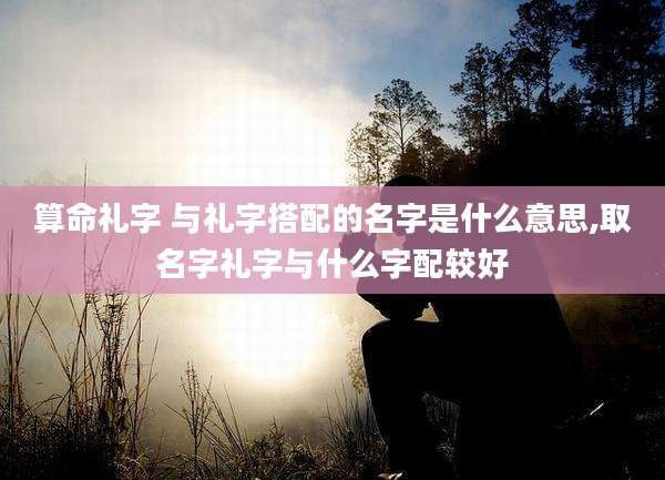 算命礼字 与礼字搭配的名字是什么意思,取名字礼字与什么字配较好