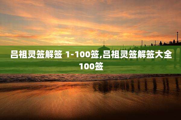 吕祖灵签解签 1-100签,吕祖灵签解签大全100签