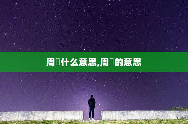 周睟什么意思,周帀的意思