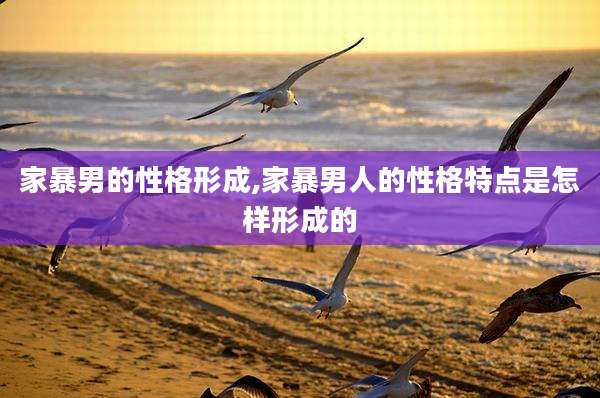家暴男的性格形成,家暴男人的性格特点是怎样形成的