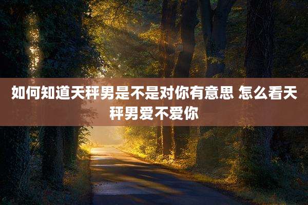 如何知道天秤男是不是对你有意思 怎么看天秤男爱不爱你