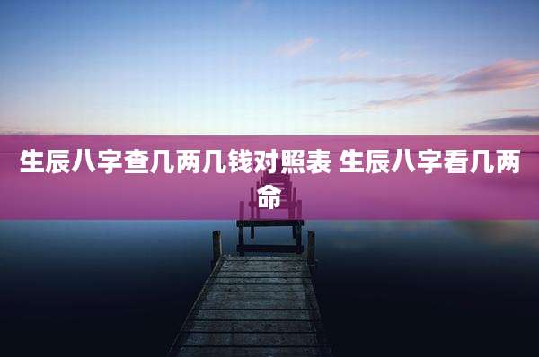 生辰八字查几两几钱对照表 生辰八字看几两命