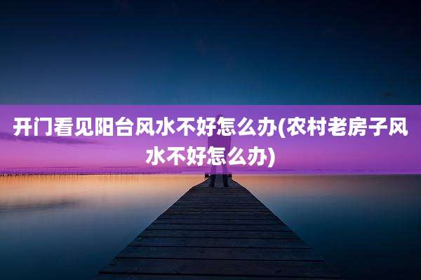 开门看见阳台风水不好怎么办(农村老房子风水不好怎么办)