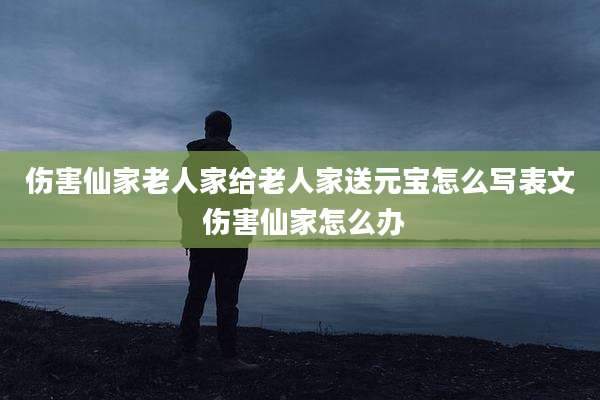伤害仙家老人家给老人家送元宝怎么写表文 伤害仙家怎么办