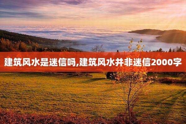 建筑风水是迷信吗,建筑风水并非迷信2000字