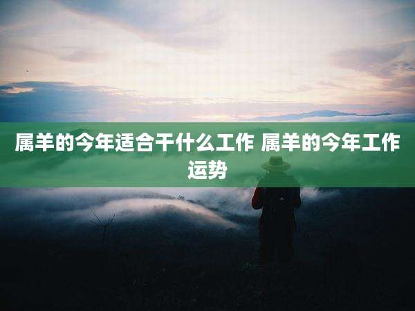 属羊的今年适合干什么工作 属羊的今年工作运势