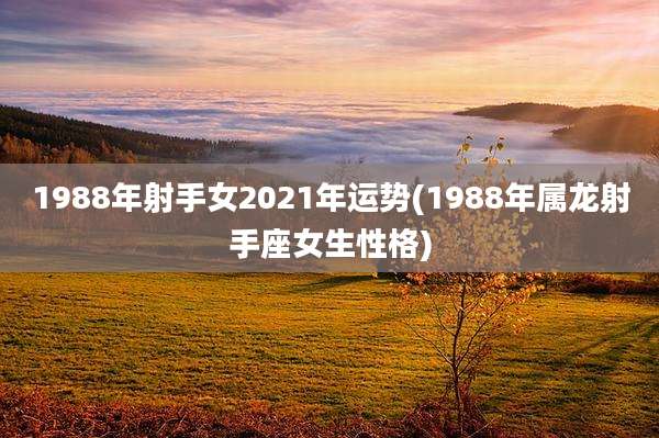 1988年射手女2021年运势(1988年属龙射手座女生性格)