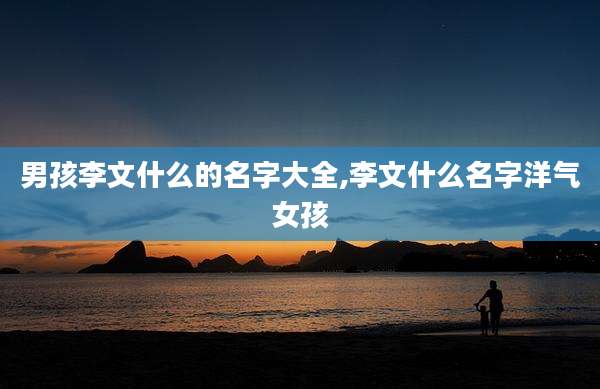 男孩李文什么的名字大全,李文什么名字洋气女孩