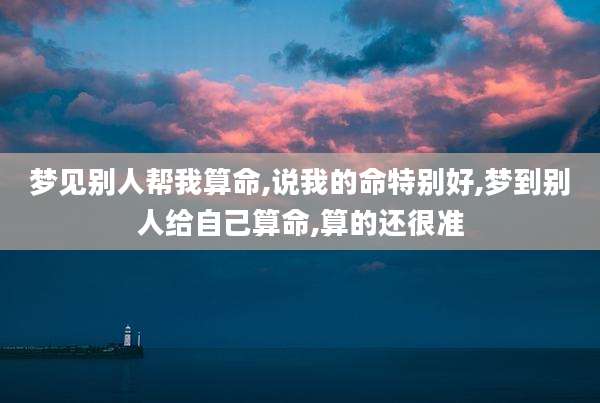 梦见别人帮我算命,说我的命特别好,梦到别人给自己算命,算的还很准
