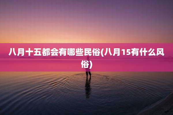 八月十五都会有哪些民俗(八月15有什么风俗)
