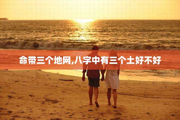 命带三个地网,八字中有三个土好不好