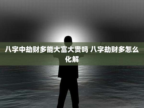 八字中劫财多能大富大贵吗 八字劫财多怎么化解