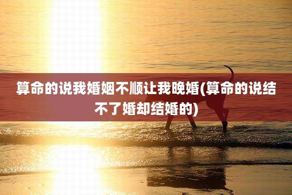 算命的说我婚姻不顺让我晚婚(算命的说结不了婚却结婚的)