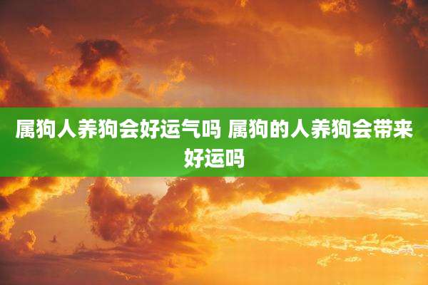 属狗人养狗会好运气吗 属狗的人养狗会带来好运吗