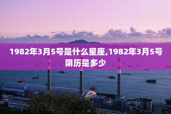 1982年3月5号是什么星座,1982年3月5号阴历是多少