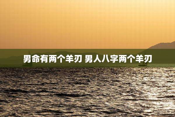 男命有两个羊刃 男人八字两个羊刃