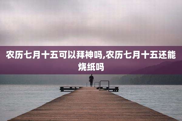 农历七月十五可以拜神吗,农历七月十五还能烧纸吗