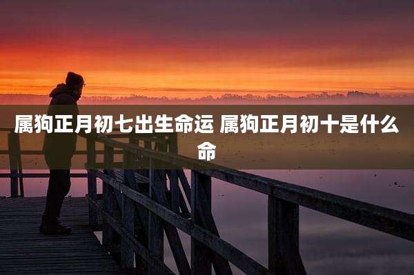 属狗正月初七出生命运 属狗正月初十是什么命