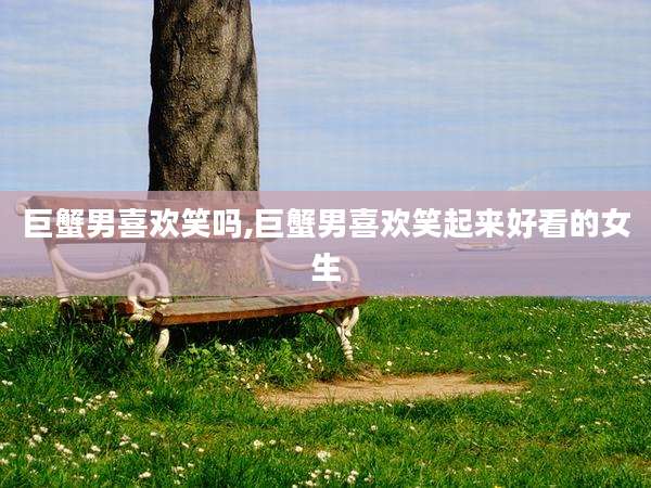 巨蟹男喜欢笑吗,巨蟹男喜欢笑起来好看的女生