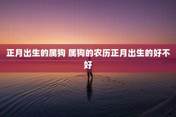 正月出生的属狗 属狗的农历正月出生的好不好