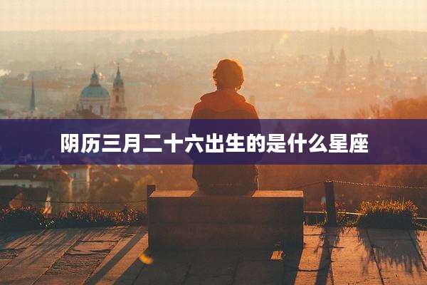 阴历三月二十六出生的是什么星座