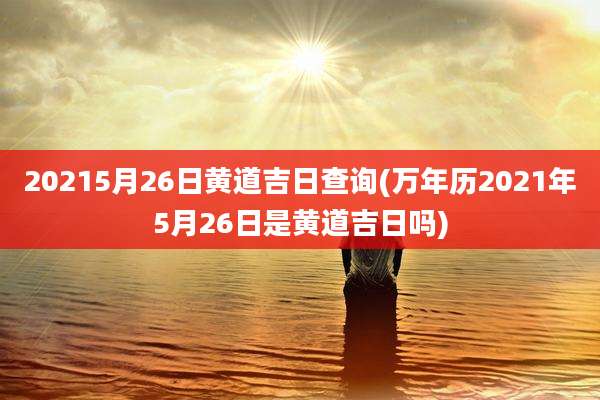 20215月26日黄道吉日查询(万年历2021年5月26日是黄道吉日吗)