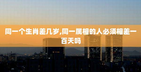 同一个生肖差几岁,同一属相的人必须相差一百天吗