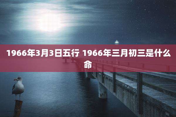 1966年3月3日五行 1966年三月初三是什么命