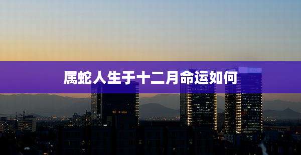 属蛇人生于十二月命运如何