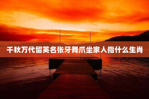 千秋万代留英名张牙舞爪坐家人指什么生肖